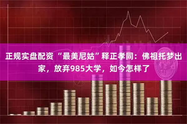 正规实盘配资 “最美尼姑”释正孝同：佛祖托梦出家，放弃985大学，如今怎样了