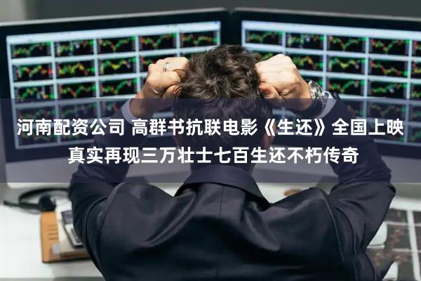 河南配资公司 高群书抗联电影《生还》全国上映 真实再现三万壮士七百生还不朽传奇