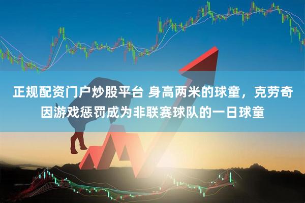 正规配资门户炒股平台 身高两米的球童，克劳奇因游戏惩罚成为非联赛球队的一日球童