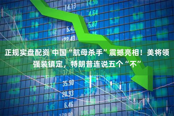 正规实盘配资 中国“航母杀手”震撼亮相！美将领强装镇定，特朗普连说五个“不”