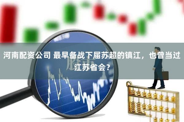 河南配资公司 最早备战下届苏超的镇江，也曾当过江苏省会？