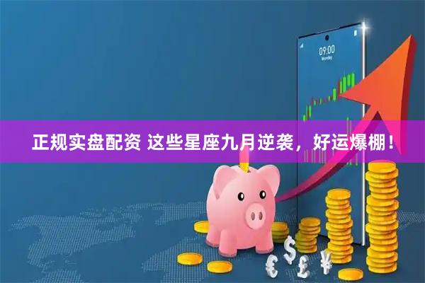 正规实盘配资 这些星座九月逆袭，好运爆棚！