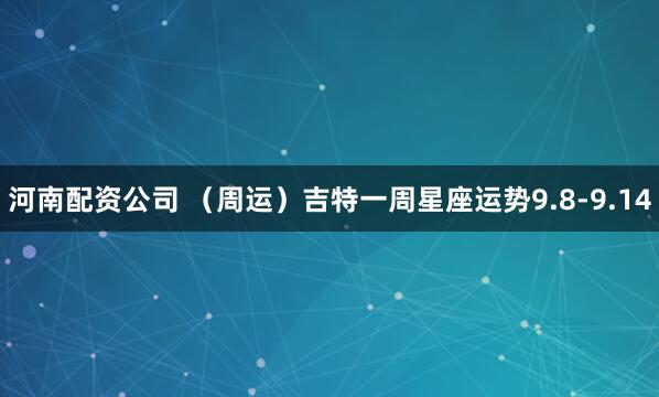 河南配资公司 （周运）吉特一周星座运势9.8-9.14