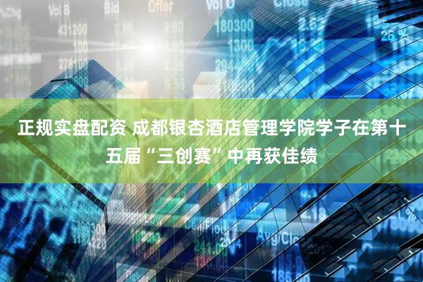 正规实盘配资 成都银杏酒店管理学院学子在第十五届“三创赛”中再获佳绩