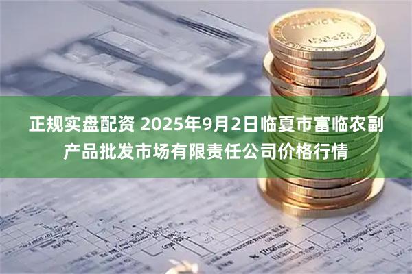 正规实盘配资 2025年9月2日临夏市富临农副产品批发市场有限责任公司价格行情