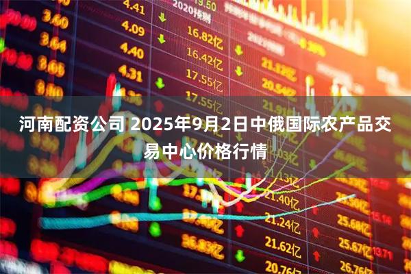 河南配资公司 2025年9月2日中俄国际农产品交易中心价格行情