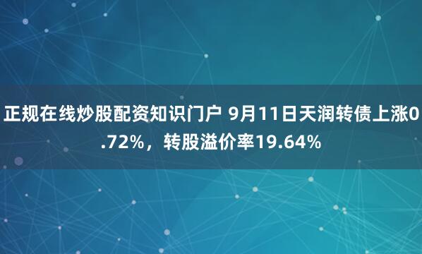 正规在线炒股配资知识门户 9月11日天润转债上涨0.72%，转股溢价率19.64%