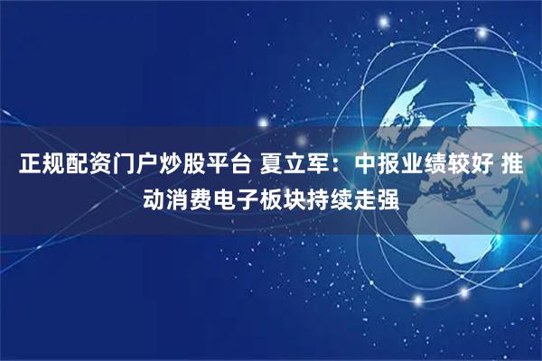 正规配资门户炒股平台 夏立军：中报业绩较好 推动消费电子板块持续走强