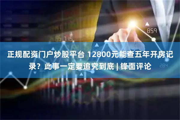 正规配资门户炒股平台 12800元能查五年开房记录？此事一定要追究到底 | 锋面评论