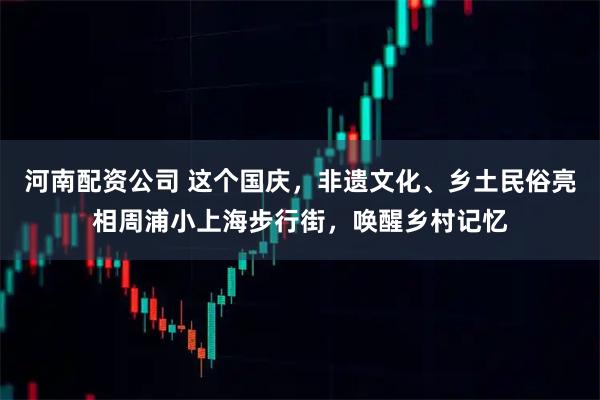 河南配资公司 这个国庆，非遗文化、乡土民俗亮相周浦小上海步行街，唤醒乡村记忆