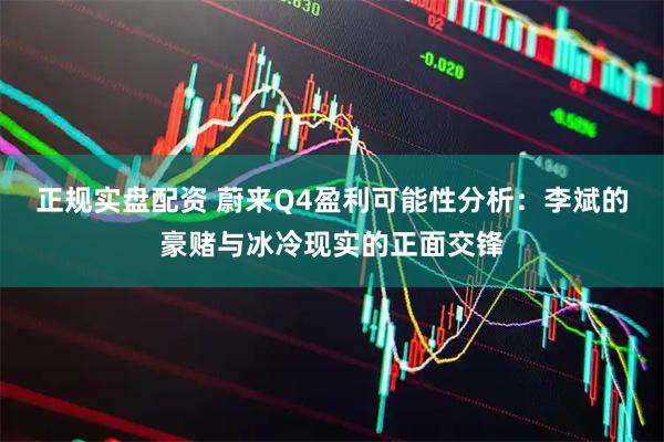 正规实盘配资 蔚来Q4盈利可能性分析：李斌的豪赌与冰冷现实的正面交锋