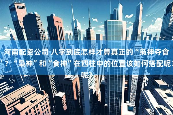 河南配资公司 八字到底怎样才算真正的“枭神夺食”？“枭神”和“食神”在四柱中的位置该如何搭配呢？