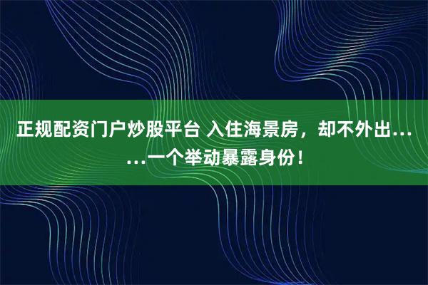正规配资门户炒股平台 入住海景房，却不外出……一个举动暴露身份！
