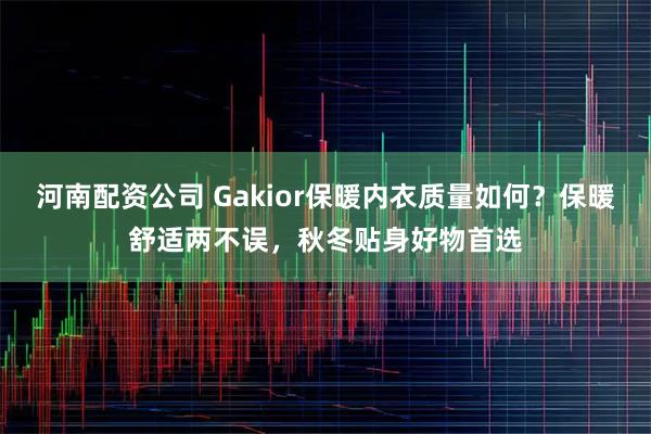 河南配资公司 Gakior保暖内衣质量如何？保暖舒适两不误，秋冬贴身好物首选