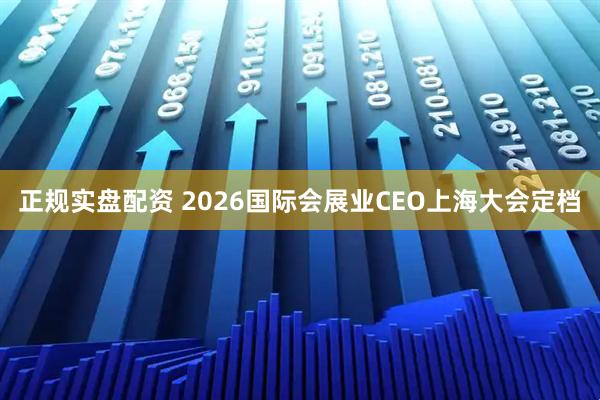 正规实盘配资 2026国际会展业CEO上海大会定档