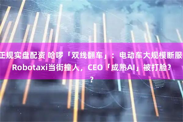 正规实盘配资 哈啰「双线翻车」：电动车大规模断服，Robotaxi当街撞人，CEO「成熟AI」被打脸？