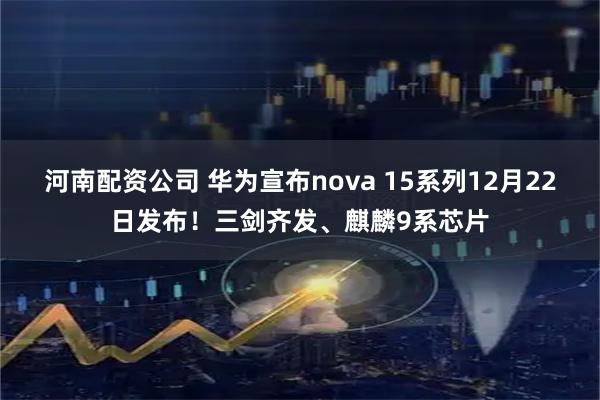河南配资公司 华为宣布nova 15系列12月22日发布！三剑齐发、麒麟9系芯片