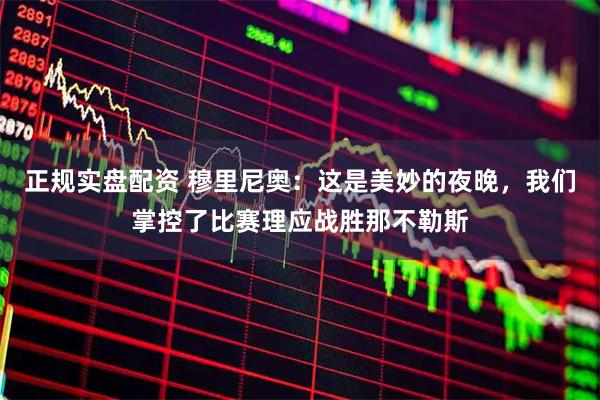 正规实盘配资 穆里尼奥：这是美妙的夜晚，我们掌控了比赛理应战胜那不勒斯