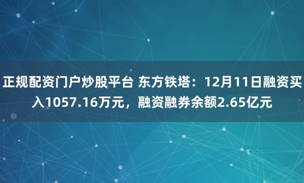 正规配资门户炒股平台 东方铁塔：12月11日融资买入1057.16万元，融资融券余额2.65亿元