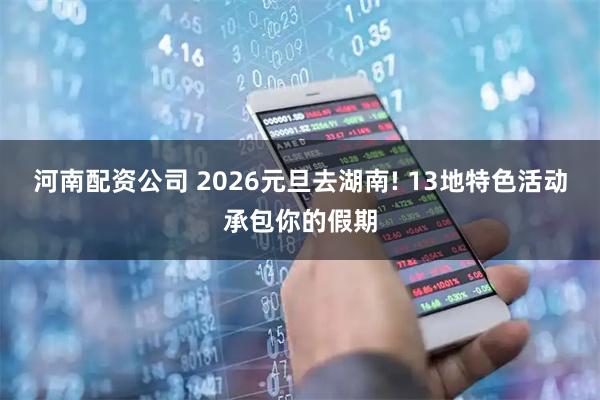 河南配资公司 2026元旦去湖南! 13地特色活动承包你的假期
