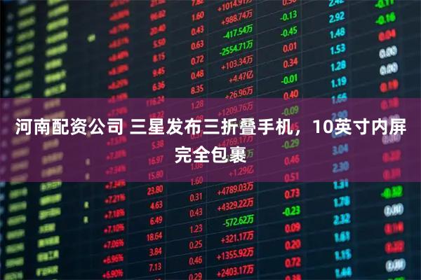 河南配资公司 三星发布三折叠手机，10英寸内屏完全包裹