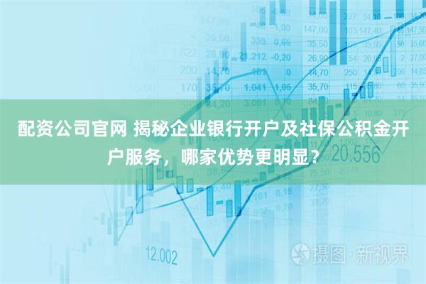 配资公司官网 揭秘企业银行开户及社保公积金开户服务，哪家优势更明显？