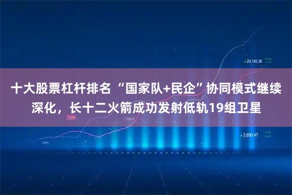 十大股票杠杆排名 “国家队+民企”协同模式继续深化，长十二火箭成功发射低轨19组卫星