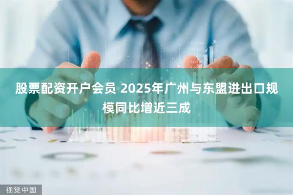 股票配资开户会员 2025年广州与东盟进出口规模同比增近三成