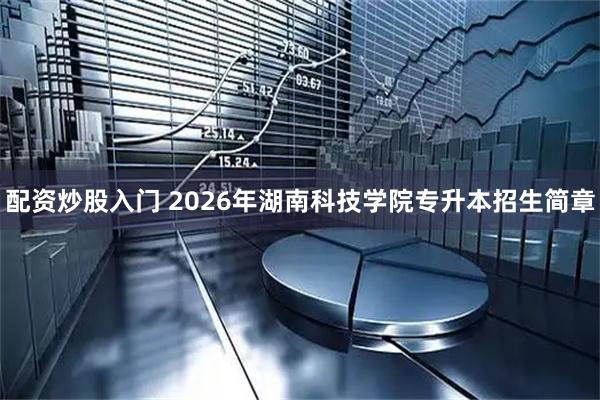 配资炒股入门 2026年湖南科技学院专升本招生简章