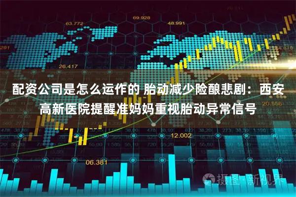 配资公司是怎么运作的 胎动减少险酿悲剧：西安高新医院提醒准妈妈重视胎动异常信号