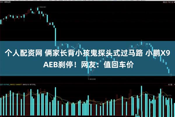 个人配资网 俩家长背小孩鬼探头式过马路 小鹏X9 AEB刹停！网友：值回车价