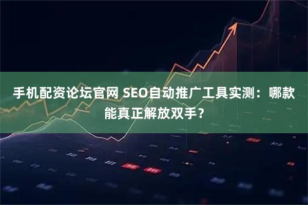 手机配资论坛官网 SEO自动推广工具实测：哪款能真正解放双手？