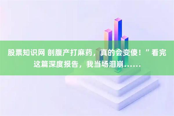 股票知识网 剖腹产打麻药，真的会变傻！”看完这篇深度报告，我当场泪崩……