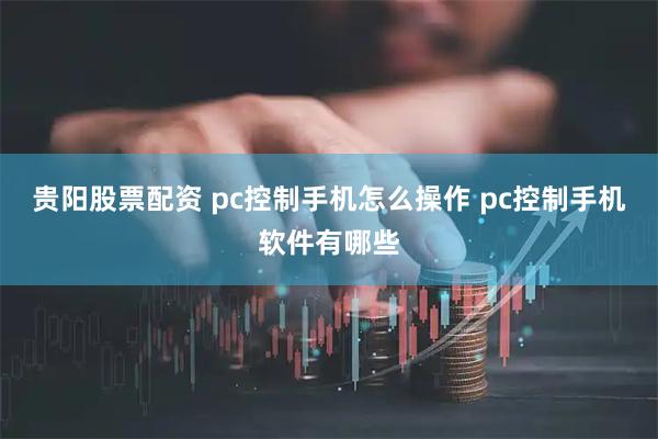 贵阳股票配资 pc控制手机怎么操作 pc控制手机软件有哪些