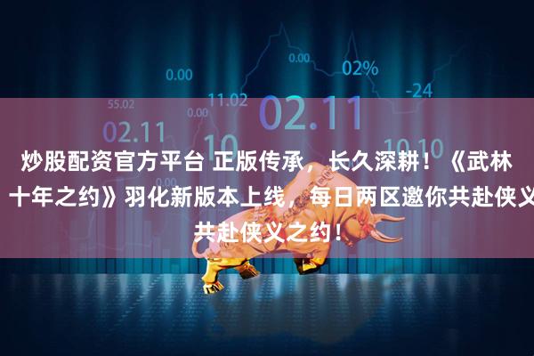 炒股配资官方平台 正版传承，长久深耕！《武林外传：十年之约》羽化新版本上线，每日两区邀你共赴侠义之约！