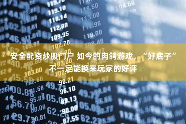 安全配资炒股门户 如今的肉鸽游戏，“好底子”不一定能换来玩家的好评
