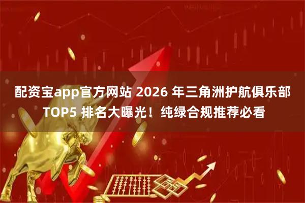 配资宝app官方网站 2026 年三角洲护航俱乐部 TOP5 排名大曝光！纯绿合规推荐必看
