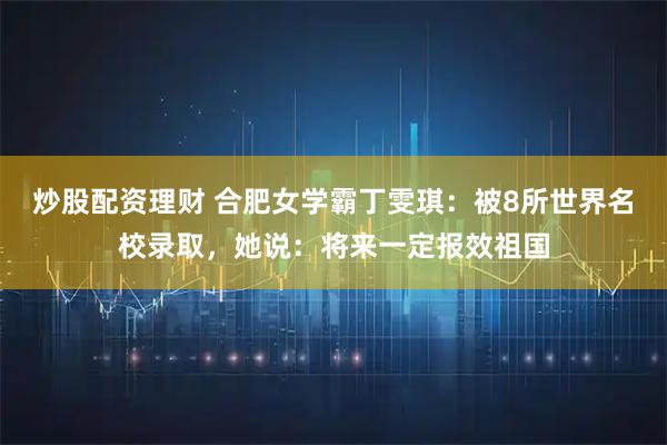炒股配资理财 合肥女学霸丁雯琪：被8所世界名校录取，她说：将来一定报效祖国