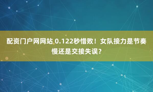 配资门户网网站 0.122秒惜败！女队接力是节奏慢还是交接失误？
