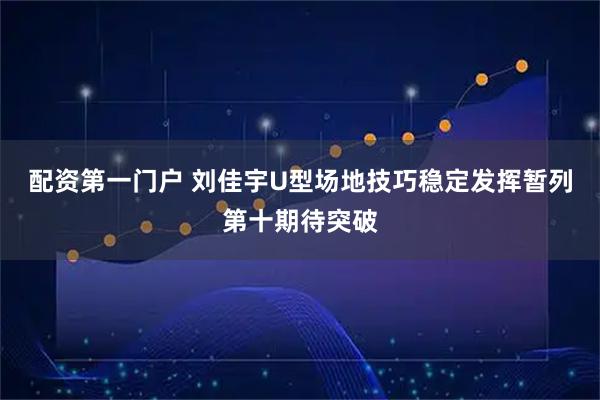 配资第一门户 刘佳宇U型场地技巧稳定发挥暂列第十期待突破