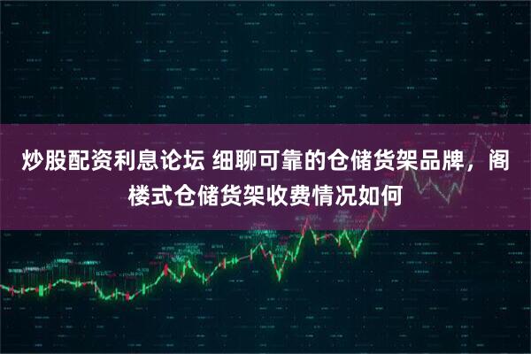 炒股配资利息论坛 细聊可靠的仓储货架品牌，阁楼式仓储货架收费情况如何