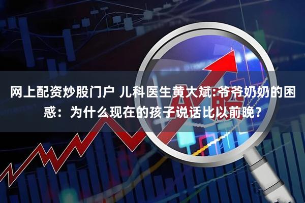 网上配资炒股门户 儿科医生黄大斌:爷爷奶奶的困惑：为什么现在的孩子说话比以前晚？