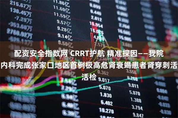 配资安全指数网 CRRT护航 精准探因——我院肾内科完成张家口地区首例极高危肾衰竭患者肾穿刺活检