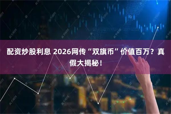 配资炒股利息 2026网传“双旗币”价值百万？真假大揭秘！