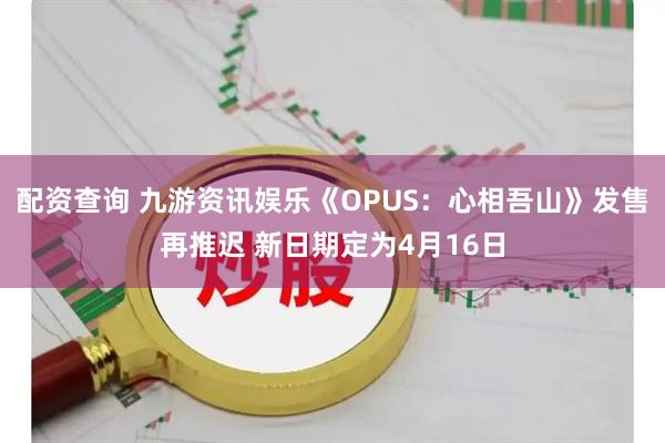 配资查询 九游资讯娱乐《OPUS：心相吾山》发售再推迟 新日期定为4月16日
