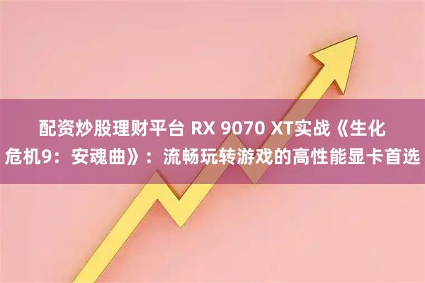 配资炒股理财平台 RX 9070 XT实战《生化危机9：安魂曲》：流畅玩转游戏的高性能显卡首选