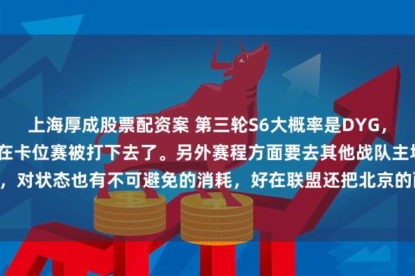 上海厚成股票配资案 第三轮S6大概率是DYG，上一轮他们赢的S5S6都在卡位赛被打下去了。另外赛程方面要去其他战队主场比赛，对状态也有不可避免的消耗，好在联盟还把北京的两场排一起了。#2026kpl春季赛#