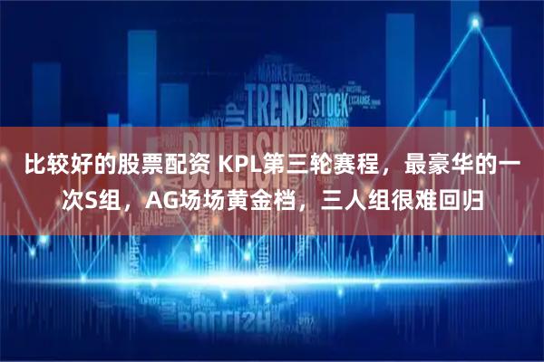 比较好的股票配资 KPL第三轮赛程，最豪华的一次S组，AG场场黄金档，三人组很难回归