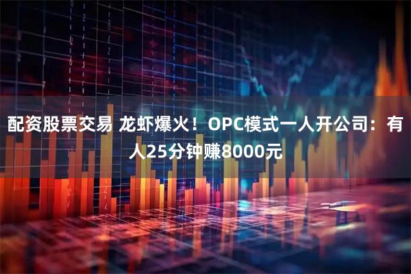 配资股票交易 龙虾爆火！OPC模式一人开公司：有人25分钟赚8000元