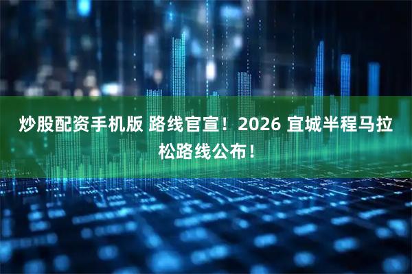 炒股配资手机版 路线官宣！2026 宜城半程马拉松路线公布！